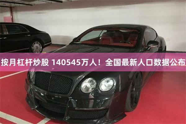 按月杠杆炒股 140545万人！全国最新人口数据公布