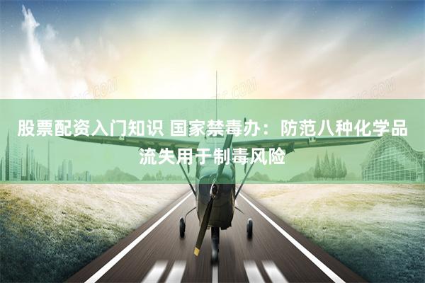 股票配资入门知识 国家禁毒办：防范八种化学品流失用于制毒风险