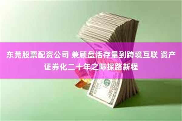 东莞股票配资公司 兼顾盘活存量到跨境互联 资产证券化二十年之际探路新程