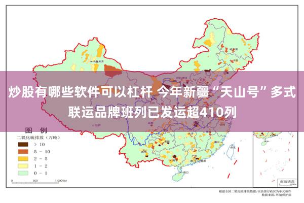 炒股有哪些软件可以杠杆 今年新疆“天山号”多式联运品牌班列已发运超410列