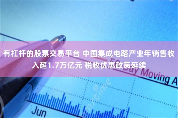 有杠杆的股票交易平台 中国集成电路产业年销售收入超1.7万亿元 税收优惠政策延续