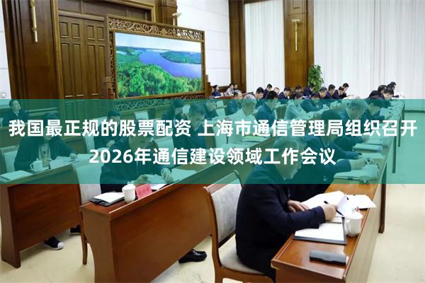 我国最正规的股票配资 上海市通信管理局组织召开2026年通信建设领域工作会议