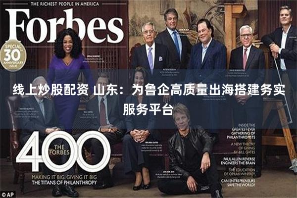 线上炒股配资 山东：为鲁企高质量出海搭建务实服务平台