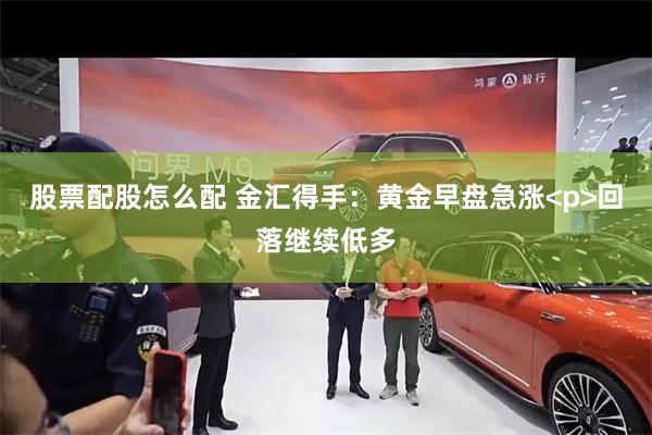 股票配股怎么配 金汇得手：黄金早盘急涨<p>回落继续低多