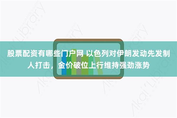 股票配资有哪些门户网 以色列对伊朗发动先发制人打击，金价破位上行维持强劲涨势