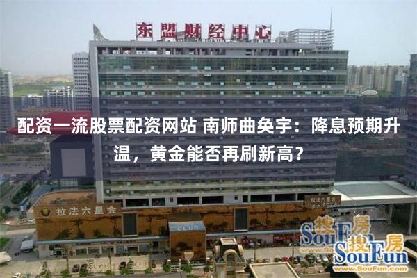 配资一流股票配资网站 南师曲奂宇:降息预期升温,黄金能否再刷新高?