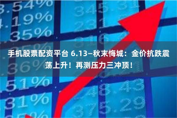 手机股票配资平台 6.13—秋末悔城：金价抗跌震荡上升！再测压力三冲顶！