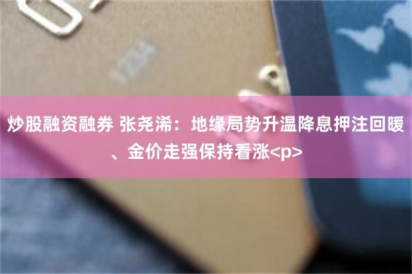 炒股融资融券 张尧浠:地缘局势升温降息押注回暖、金价走强保持看涨<p>