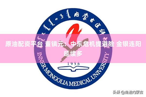 原油配资平台 董镇元:中东危机提避险 金银连阳延续多