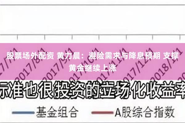 股票场外配资 黄力晨：避险需求与降息预期 支撑黄金继续上涨
