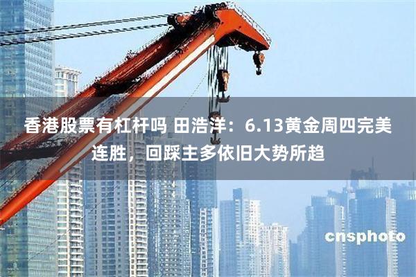 香港股票有杠杆吗 田浩洋:6.13黄金周四完美连胜,回踩主多依旧大势所趋