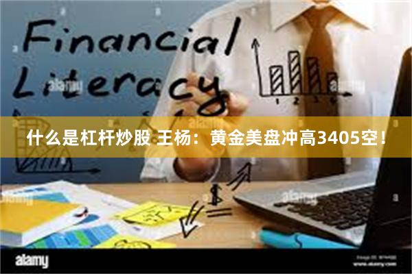 什么是杠杆炒股 王杨:黄金美盘冲高3405空!