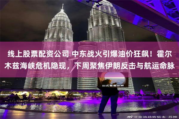 线上股票配资公司 中东战火引爆油价狂飙！霍尔木兹海峡危机隐现，下周聚焦伊朗反击与航运命脉
