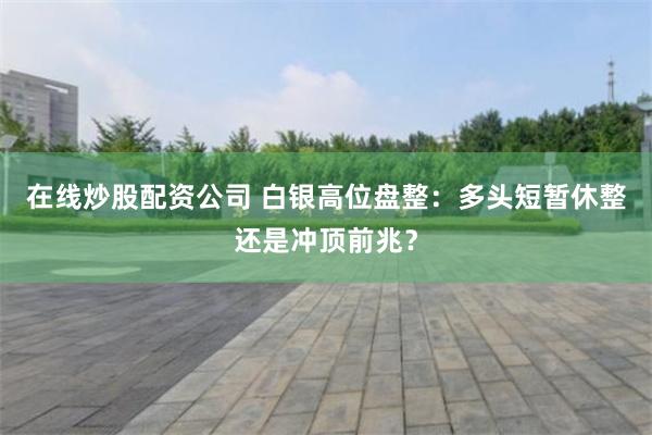 在线炒股配资公司 白银高位盘整：多头短暂休整还是冲顶前兆？
