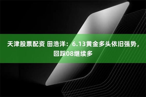 天津股票配资 田浩洋：6.13黄金多头依旧强势，回踩08继续多