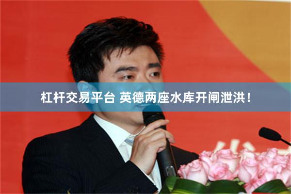 杠杆交易平台 英德两座水库开闸泄洪！