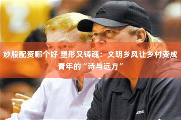 炒股配资哪个好 塑形又铸魂：文明乡风让乡村变成青年的“诗与远方”