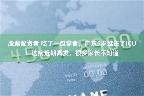 股票配资者 吃了一包零食，广东5岁娃进了ICU！这病近期高发，很多家长不知道