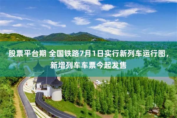 股票平台期 全国铁路7月1日实行新列车运行图，新增列车车票今起发售