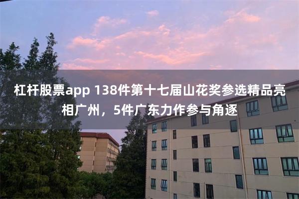 杠杆股票app 138件第十七届山花奖参选精品亮相广州,5件广东力作参与角逐