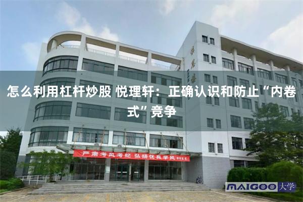 怎么利用杠杆炒股 悦理轩:正确认识和防止“内卷式”竞争