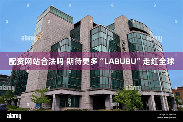 配资网站合法吗 期待更多“LABUBU”走红全球