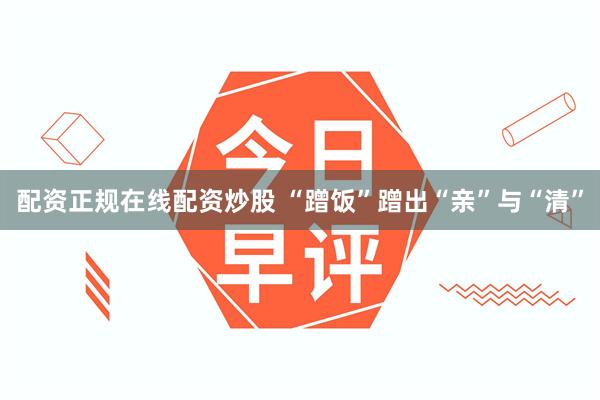 配资正规在线配资炒股 “蹭饭”蹭出“亲”与“清”