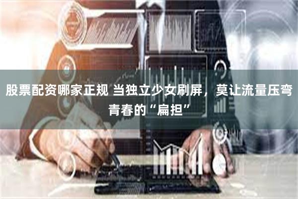 股票配资哪家正规 当独立少女刷屏，莫让流量压弯青春的“扁担”