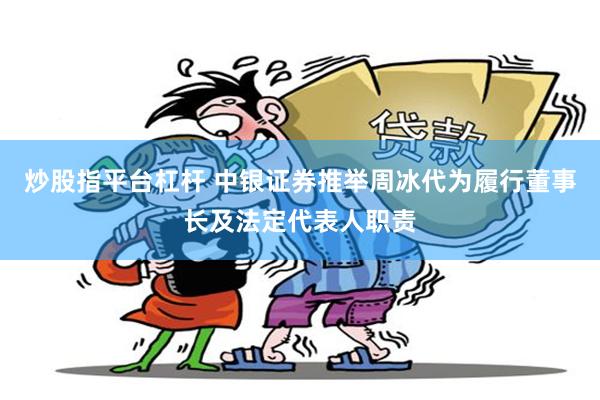 炒股指平台杠杆 中银证券推举周冰代为履行董事长及法定代表人职责