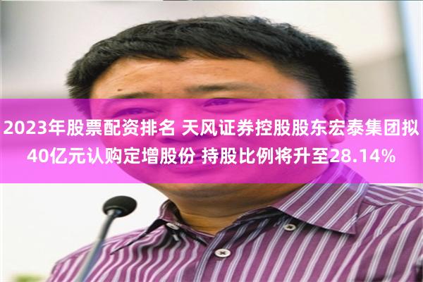 2023年股票配资排名 天风证券控股股东宏泰集团拟40亿元认购定增股份 持股比例将升至28.14%