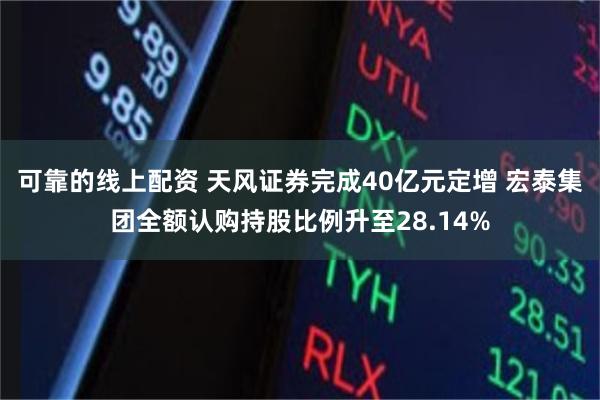 可靠的线上配资 天风证券完成40亿元定增 宏泰集团全额认购持股比例升至28.14%