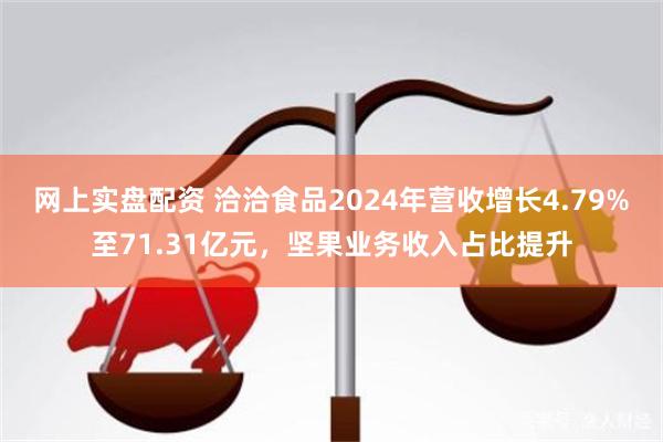 网上实盘配资 洽洽食品2024年营收增长4.79%至71.31亿元，坚果业务收入占比提升