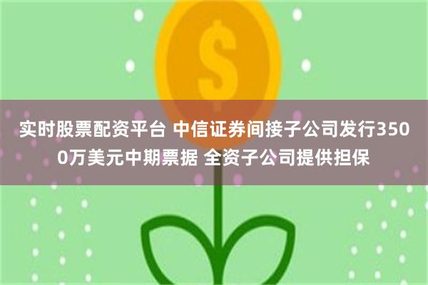 实时股票配资平台 中信证券间接子公司发行3500万美元中期票据 全资子公司提供担保