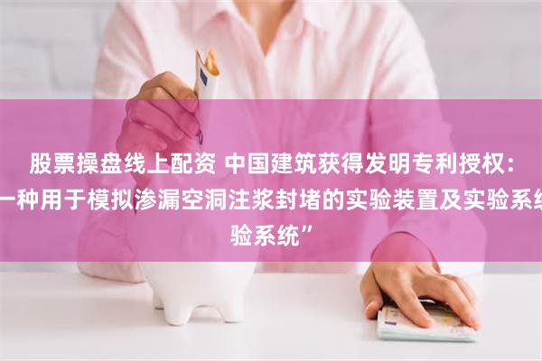 股票操盘线上配资 中国建筑获得发明专利授权：“一种用于模拟渗漏空洞注浆封堵的实验装置及实验系统”
