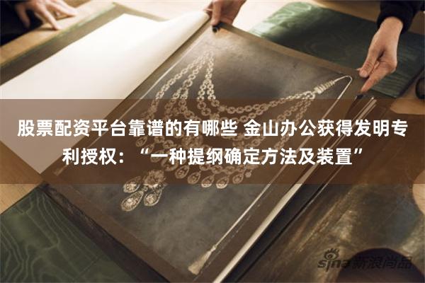 股票配资平台靠谱的有哪些 金山办公获得发明专利授权:“一种提纲确定方法及装置”