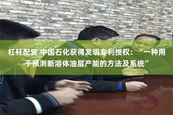 杠杆配资 中国石化获得发明专利授权:“一种用于预测断溶体油层产能的方法及系统”