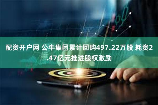 配资开户网 公牛集团累计回购497.22万股 耗资2.47亿元推进股权激励