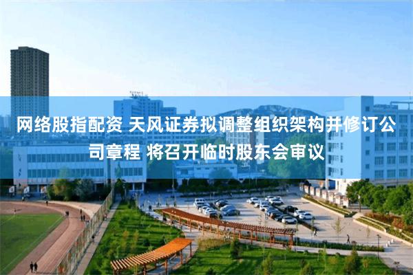网络股指配资 天风证券拟调整组织架构并修订公司章程 将召开临时股东会审议