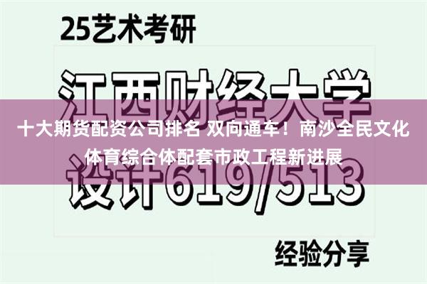 十大期货配资公司排名 双向通车！南沙全民文化体育综合体配套市政工程新进展