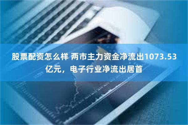 股票配资怎么样 两市主力资金净流出1073.53亿元，电子行业净流出居首