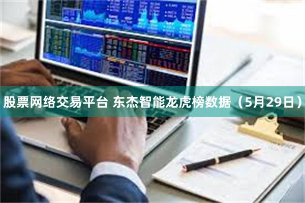 股票网络交易平台 东杰智能龙虎榜数据（5月29日）
