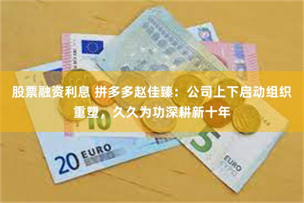 股票融资利息 拼多多赵佳臻：公司上下启动组织重塑，久久为功深耕新十年