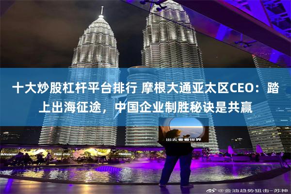 十大炒股杠杆平台排行 摩根大通亚太区CEO：踏上出海征途，中国企业制胜秘诀是共赢