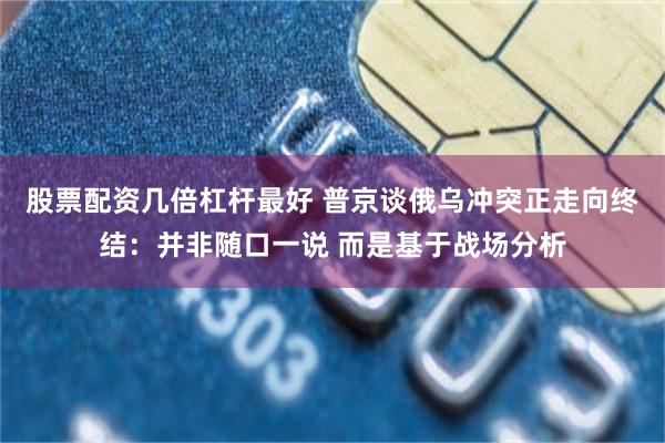 股票配资几倍杠杆最好 普京谈俄乌冲突正走向终结：并非随口一说 而是基于战场分析