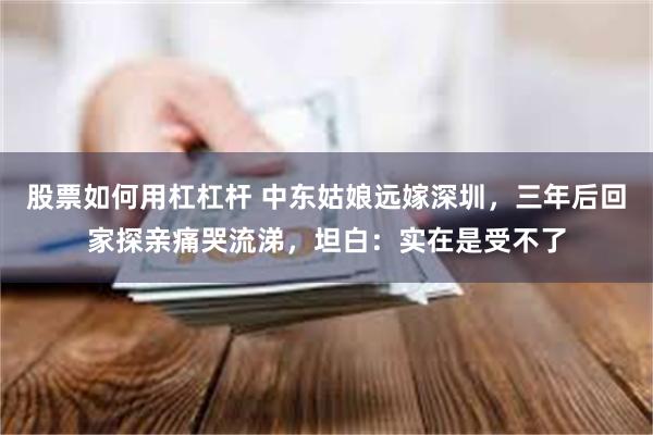 股票如何用杠杠杆 中东姑娘远嫁深圳，三年后回家探亲痛哭流涕，坦白：实在是受不了