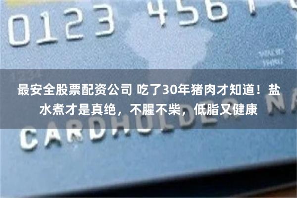 最安全股票配资公司 吃了30年猪肉才知道！盐水煮才是真绝，不腥不柴，低脂又健康
