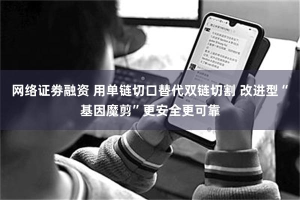 网络证劵融资 用单链切口替代双链切割 改进型“基因魔剪”更安全更可靠