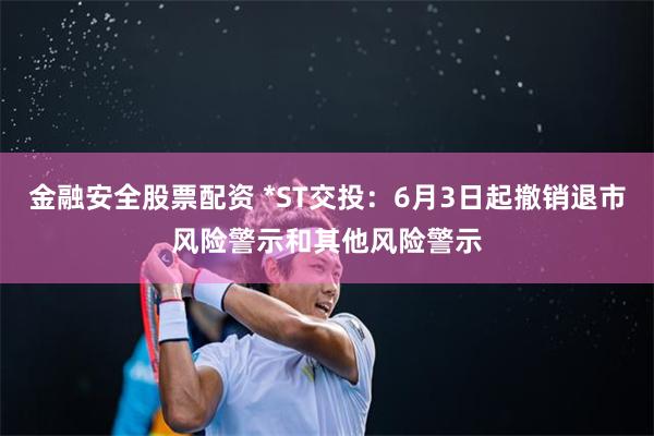 金融安全股票配资 *ST交投：6月3日起撤销退市风险警示和其他风险警示