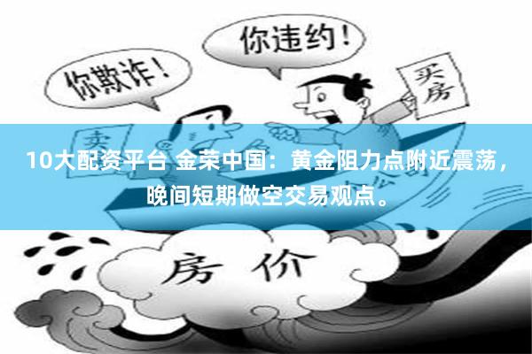 10大配资平台 金荣中国：黄金阻力点附近震荡，晚间短期做空交易观点。