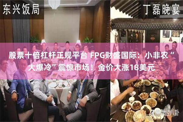 股票十倍杠杆正规平台 FPG财盛国际：小非农“大爆冷”震惊市场！金价大涨18美元